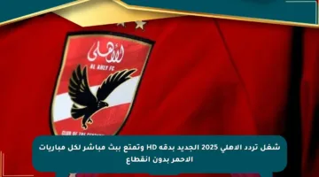 شغل تردد الأهلي 2025 الجديد بدقة HD وتمتع ببث مباشر لكل مباريات الأحمر بدون انقطاع